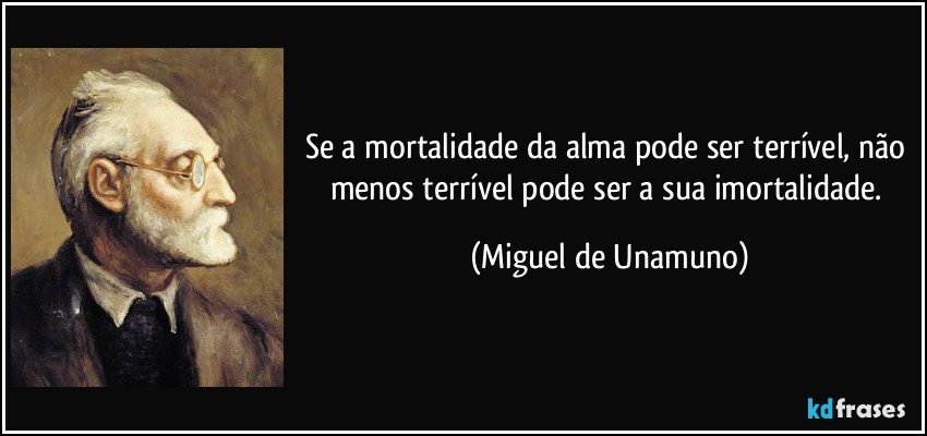Se a mortalidade da alma pode ser terrível, não menos terrível pode ser a sua imortalidade. (Miguel de Unamuno)