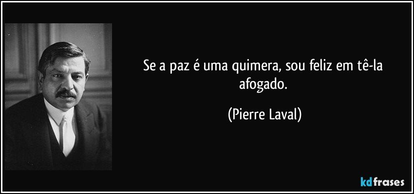 Se a paz é uma quimera, sou feliz em tê-la afogado. (Pierre Laval)