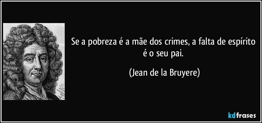 Se a pobreza é a mãe dos crimes, a falta de espírito é o seu pai. (Jean de la Bruyere)