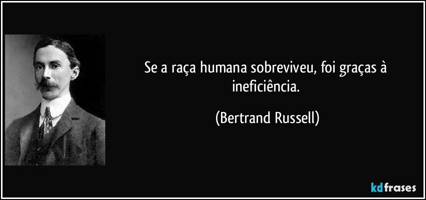 Se a raça humana sobreviveu, foi graças à ineficiência. (Bertrand Russell)