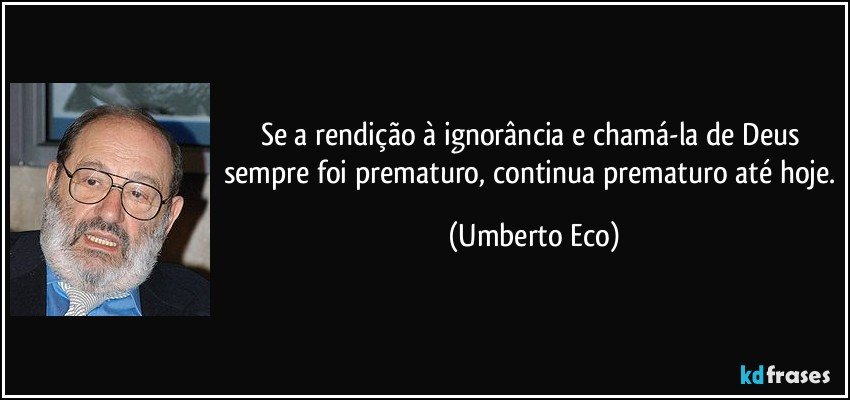 Se a rendição à ignorância e chamá-la de Deus sempre foi prematuro, continua prematuro até hoje. (Umberto Eco)