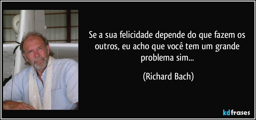Se a sua felicidade depende do que fazem os outros, eu acho que você tem um grande problema sim... (Richard Bach)