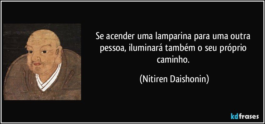 Se acender uma lamparina para uma outra pessoa, iluminará também o seu próprio caminho. (Nitiren Daishonin)
