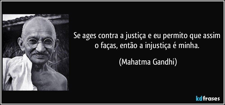 Se ages contra a justiça e eu permito que assim o faças, então a injustiça é minha. (Mahatma Gandhi)