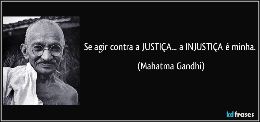 Se agir contra a JUSTIÇA... a INJUSTIÇA é minha. (Mahatma Gandhi)