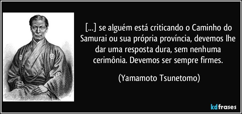 [...] se alguém está criticando o Caminho do Samurai ou sua própria província, devemos lhe dar uma resposta dura, sem nenhuma cerimônia. Devemos ser sempre firmes. (Yamamoto Tsunetomo)