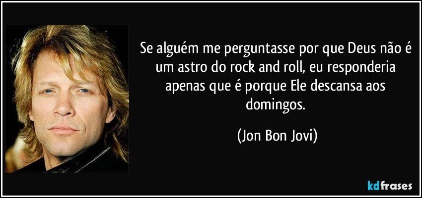 Se alguém me perguntasse por que Deus não é um astro do rock and roll, eu responderia apenas que é porque Ele descansa aos domingos. (Jon Bon Jovi)