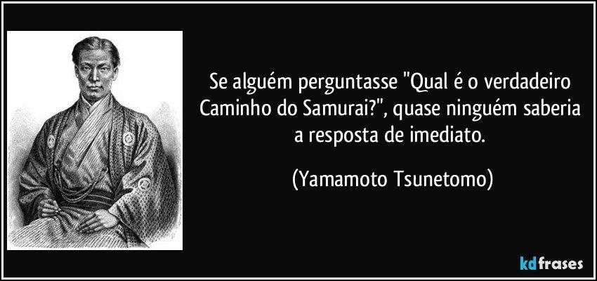 Se alguém perguntasse "Qual é o verdadeiro Caminho do Samurai?", quase ninguém saberia a resposta de imediato. (Yamamoto Tsunetomo)