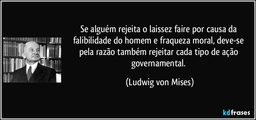 Se alguém rejeita o laissez faire por causa da falibilidade do homem e fraqueza moral, deve-se pela razão também rejeitar cada tipo de ação governamental. (Ludwig von Mises)