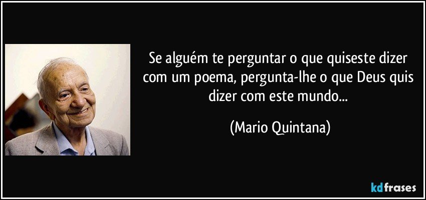 Se alguém te perguntar o que quiseste dizer com um poema, pergunta-lhe o que Deus quis dizer com este mundo... (Mario Quintana)