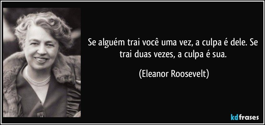 Se alguém trai você uma vez, a culpa é dele. Se trai duas vezes, a culpa é sua. (Eleanor Roosevelt)