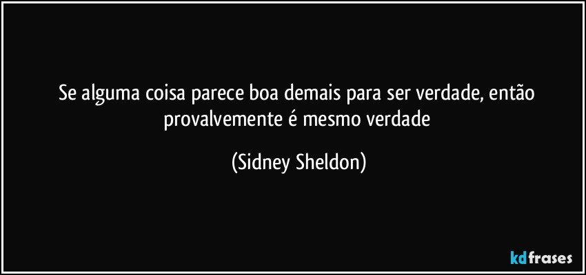 Se alguma coisa parece boa demais para ser verdade, então provalvemente é mesmo verdade (Sidney Sheldon)
