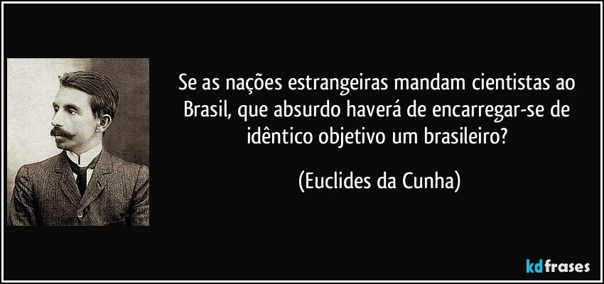 Se as nações estrangeiras mandam cientistas ao Brasil, que absurdo haverá de encarregar-se de idêntico objetivo um brasileiro? (Euclides da Cunha)