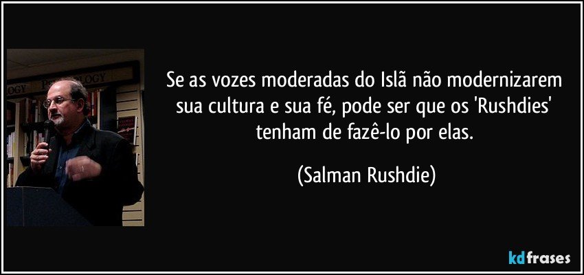 Se as vozes moderadas do Islã não modernizarem sua cultura e sua fé, pode ser que os 'Rushdies' tenham de fazê-lo por elas. (Salman Rushdie)