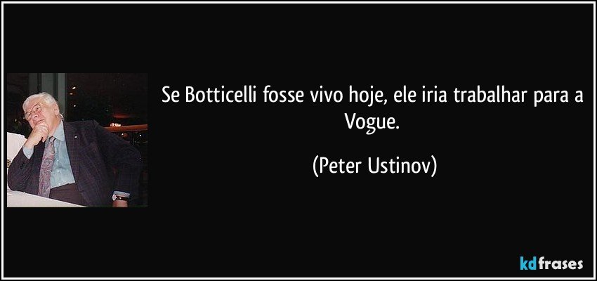 Se Botticelli fosse vivo hoje, ele iria trabalhar para a Vogue. (Peter Ustinov)