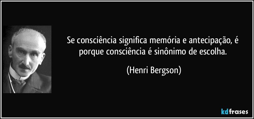 Se consciência significa memória e antecipação, é porque consciência é sinônimo de escolha. (Henri Bergson)