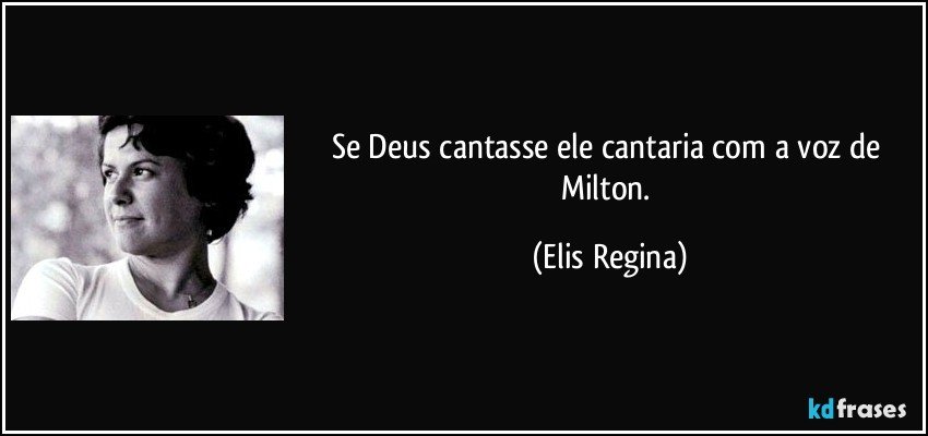 Se Deus cantasse ele cantaria com a voz de Milton. (Elis Regina)