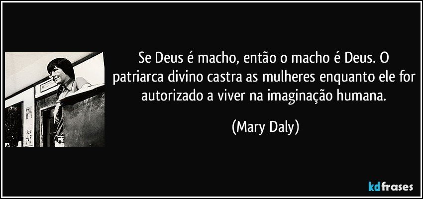 Se Deus é macho, então o macho é Deus. O patriarca divino castra as mulheres enquanto ele for autorizado a viver na imaginação humana. (Mary Daly)