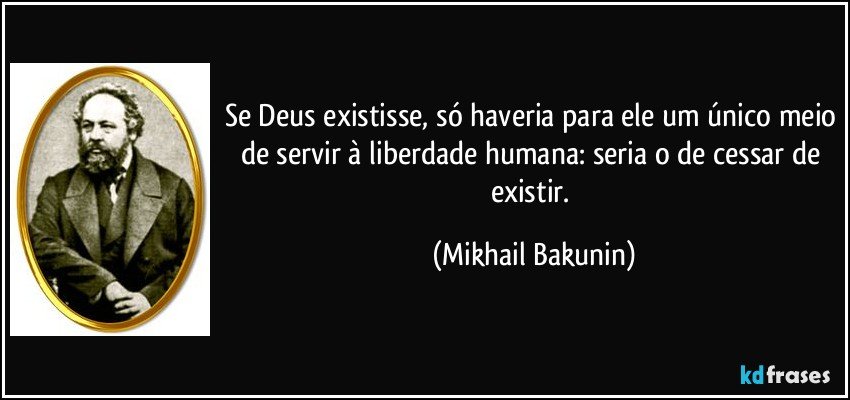 Se Deus existisse, só haveria para ele um único meio de servir à liberdade humana: seria o de cessar de existir. (Mikhail Bakunin)