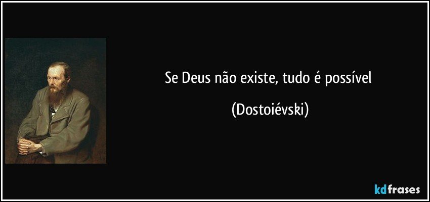 Se Deus não existe, tudo é possível (Dostoiévski)