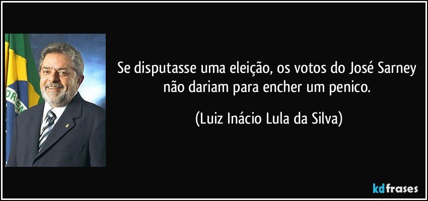 Se disputasse uma eleição, os votos do José Sarney não dariam para encher um penico. (Luiz Inácio Lula da Silva)