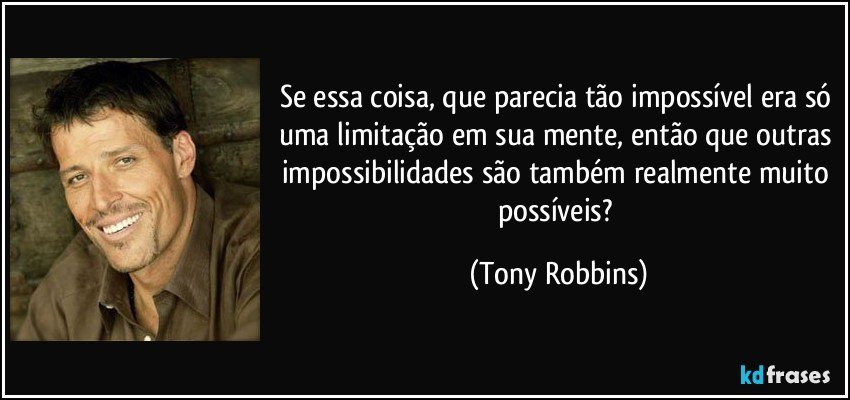Se essa coisa, que parecia tão impossível era só uma limitação em sua mente, então que outras impossibilidades são também realmente muito possíveis? (Tony Robbins)