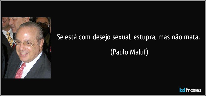 Se está com desejo sexual, estupra, mas não mata. (Paulo Maluf)