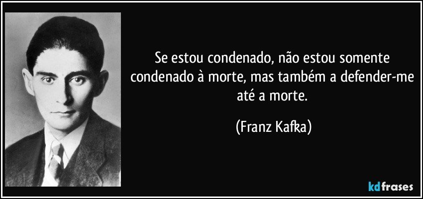 Se estou condenado, não estou somente condenado à morte, mas também a defender-me até a morte. (Franz Kafka)