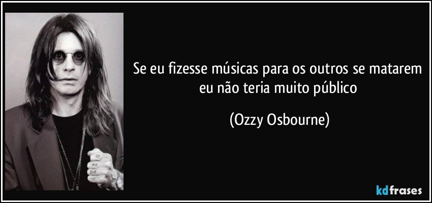 Se eu fizesse músicas para os outros se matarem eu não teria muito público (Ozzy Osbourne)