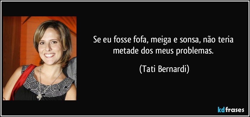 Se eu fosse fofa, meiga e sonsa, não teria metade dos meus problemas. (Tati Bernardi)