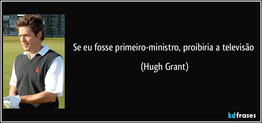 Se eu fosse primeiro-ministro, proibiria a televisão (Hugh Grant)
