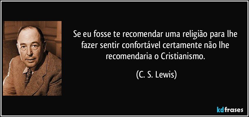Se eu fosse te recomendar uma religião para lhe fazer sentir confortável certamente não lhe recomendaria o Cristianismo. (C. S. Lewis)
