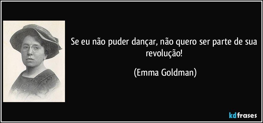 Se eu não puder dançar, não quero ser parte de sua revolução! (Emma Goldman)