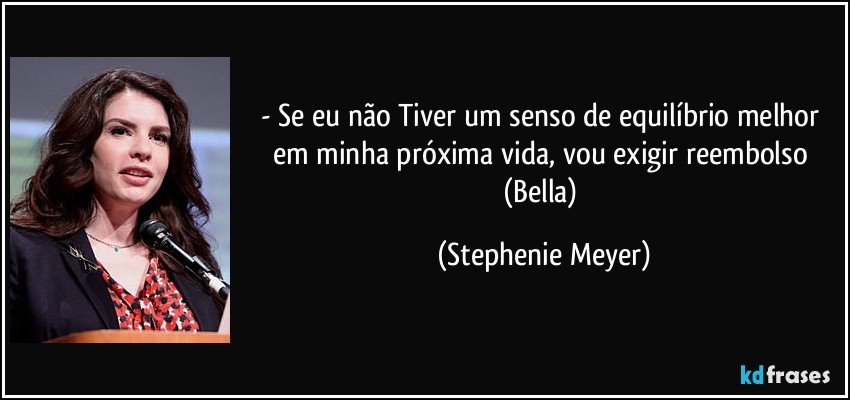 - Se eu não Tiver um senso de equilíbrio melhor em minha próxima vida, vou exigir reembolso (Bella) (Stephenie Meyer)
