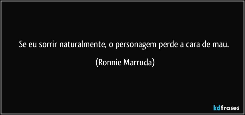 Se eu sorrir naturalmente, o personagem perde a cara de mau. (Ronnie Marruda)