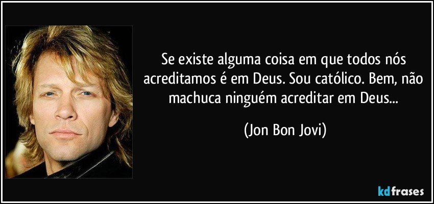 Se existe alguma coisa em que todos nós acreditamos é em Deus. Sou católico. Bem, não machuca ninguém acreditar em Deus... (Jon Bon Jovi)