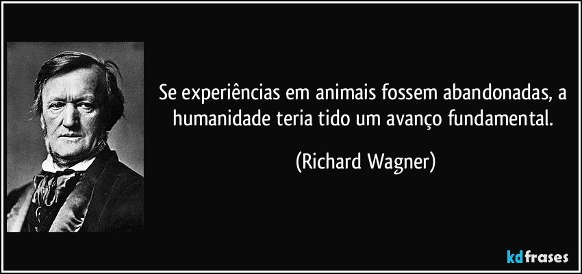 Se experiências em animais fossem abandonadas, a humanidade teria tido um avanço fundamental. (Richard Wagner)