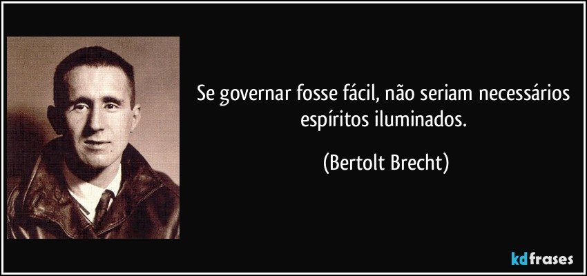 Se governar fosse fácil, não seriam necessários espíritos iluminados. (Bertolt Brecht)