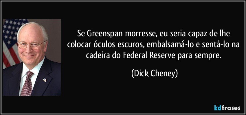 Se Greenspan morresse, eu seria capaz de lhe colocar óculos escuros, embalsamá-lo e sentá-lo na cadeira do Federal Reserve para sempre. (Dick Cheney)