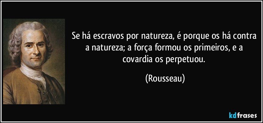 Se há escravos por natureza, é porque os há contra a natureza; a força formou os primeiros, e a covardia os perpetuou. (Rousseau)
