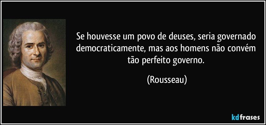 Se houvesse um povo de deuses, seria governado democraticamente, mas aos homens não convém tão perfeito governo. (Rousseau)