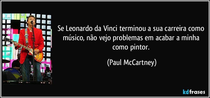 Se Leonardo da Vinci terminou a sua carreira como músico, não vejo problemas em acabar a minha como pintor. (Paul McCartney)