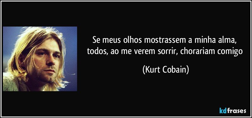 Se meus olhos mostrassem a minha alma, todos, ao me verem sorrir, chorariam comigo (Kurt Cobain)