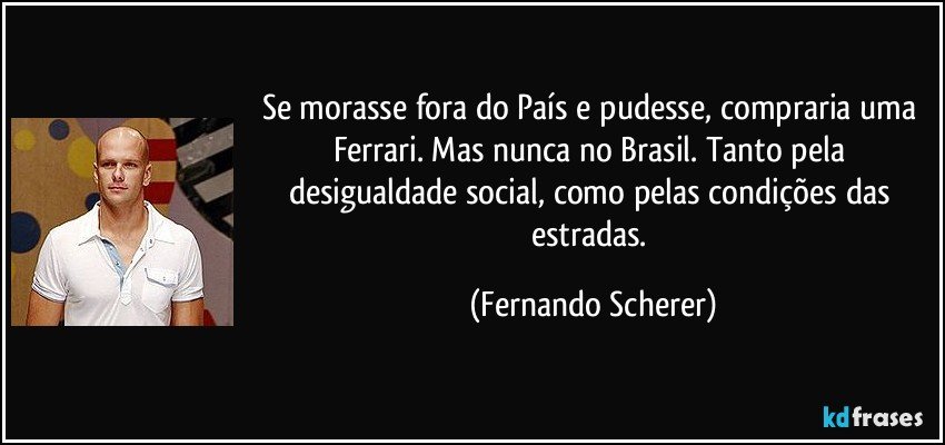 Se morasse fora do País e pudesse, compraria uma Ferrari. Mas nunca no Brasil. Tanto pela desigualdade social, como pelas condições das estradas. (Fernando Scherer)