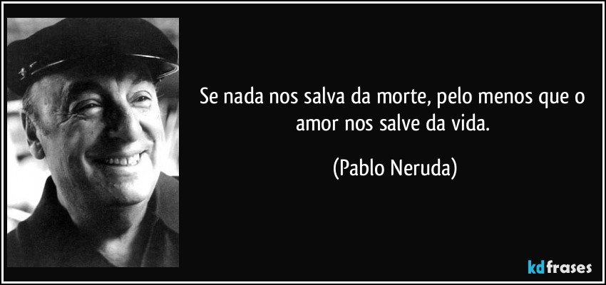 Se nada nos salva da morte, pelo menos que o amor nos salve da vida. (Pablo Neruda)