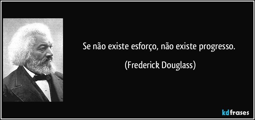 Se não existe esforço, não existe progresso. (Frederick Douglass)