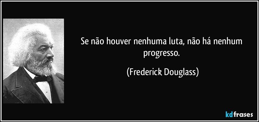 Se não houver nenhuma luta, não há nenhum progresso. (Frederick Douglass)
