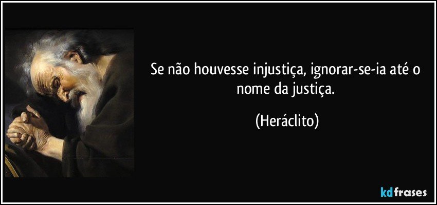 Se não houvesse injustiça, ignorar-se-ia até o nome da justiça. (Heráclito)