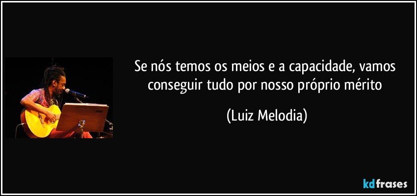 Se nós temos os meios e a capacidade, vamos conseguir tudo por nosso próprio mérito (Luiz Melodia)