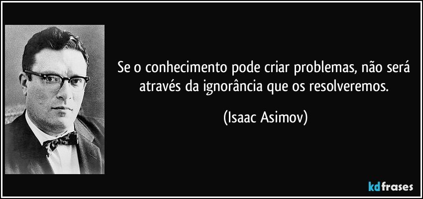 Se o conhecimento pode criar problemas, não será através da ignorância que os resolveremos. (Isaac Asimov)